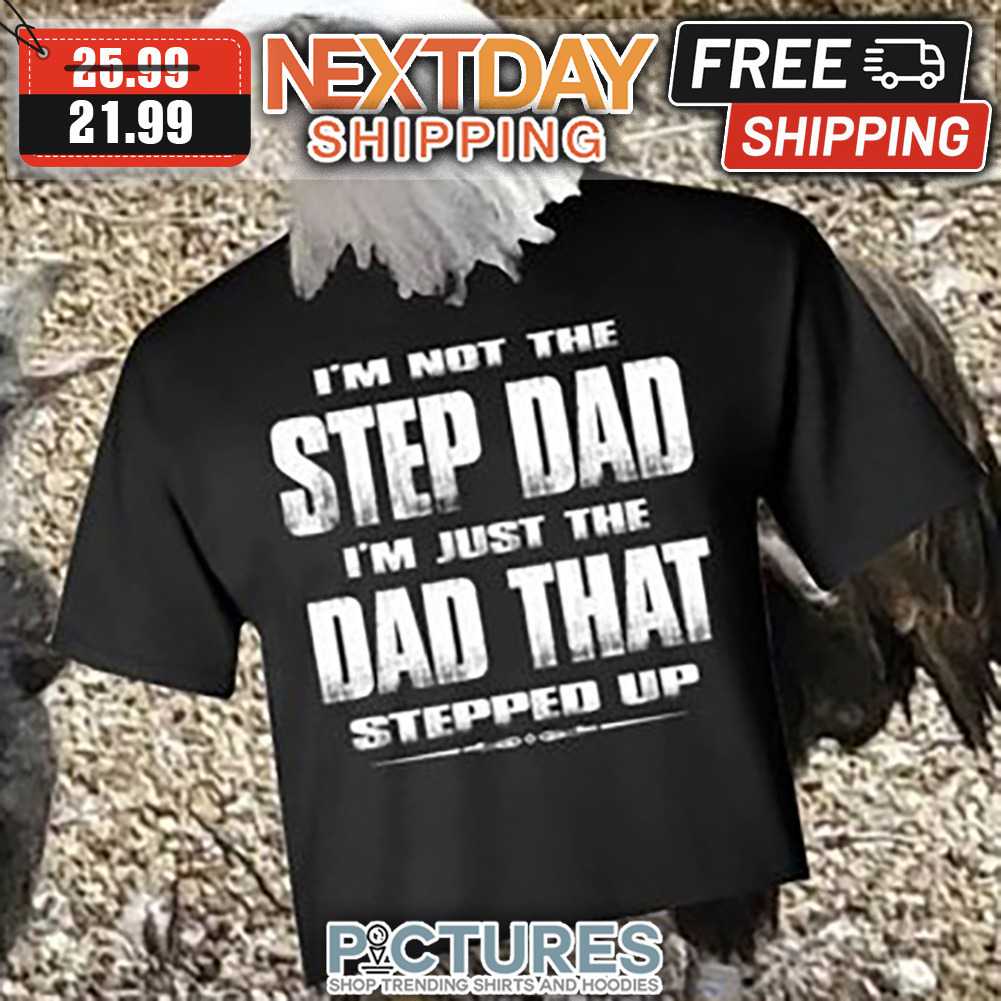 I'm Not The Step Dad I'm Just The Dad That Stepped Up shirt
