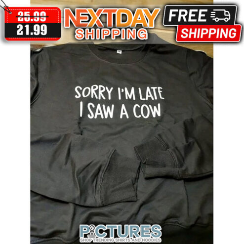 Sorry I'm Late I Saw A Cow shirt