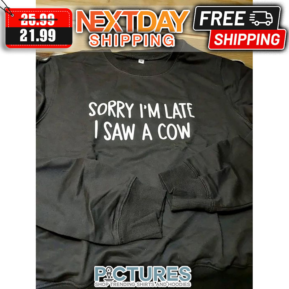 Sorry I'm Late I Saw A Cow shirt