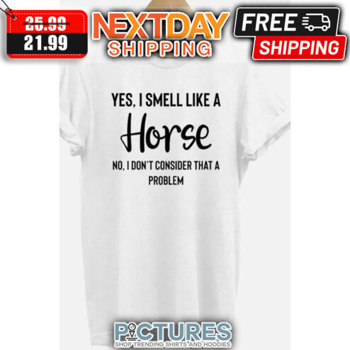 Yes I Smell Like A Horse No I Don't Consider That A Problem shirt