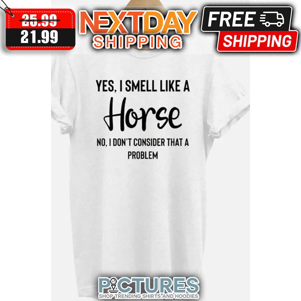 Yes I Smell Like A Horse No I Don't Consider That A Problem shirt