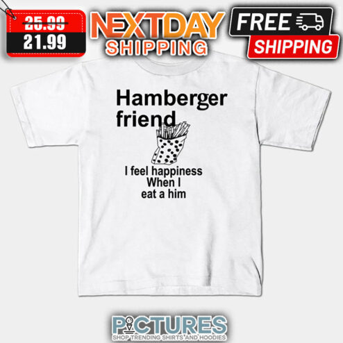 Hamberger Friend I Feel Happiness When I Eat A Him shirt