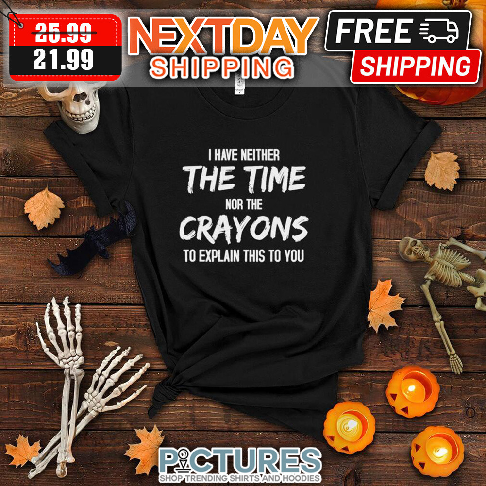I Have Neither The TIme Nor The Crayons To Explain This To You shirt