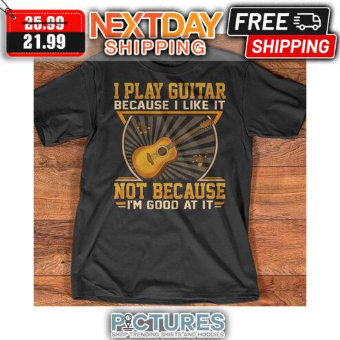 I Play Guitar Because I Like It Not Because I'm Good At It shirt