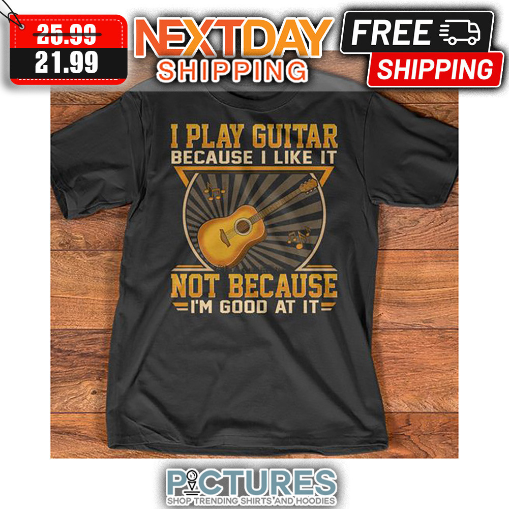I Play Guitar Because I Like It Not Because I'm Good At It shirt