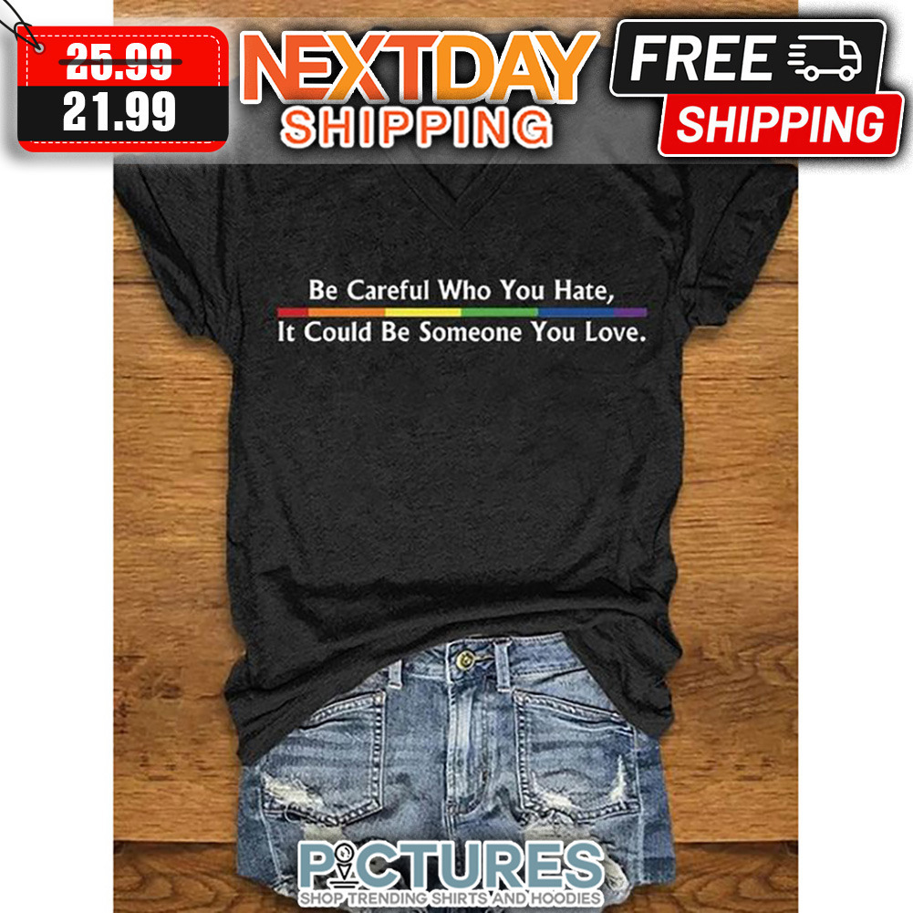 Be Careful Who You Hate It Could Be Someone You Love LGBTQ shirt