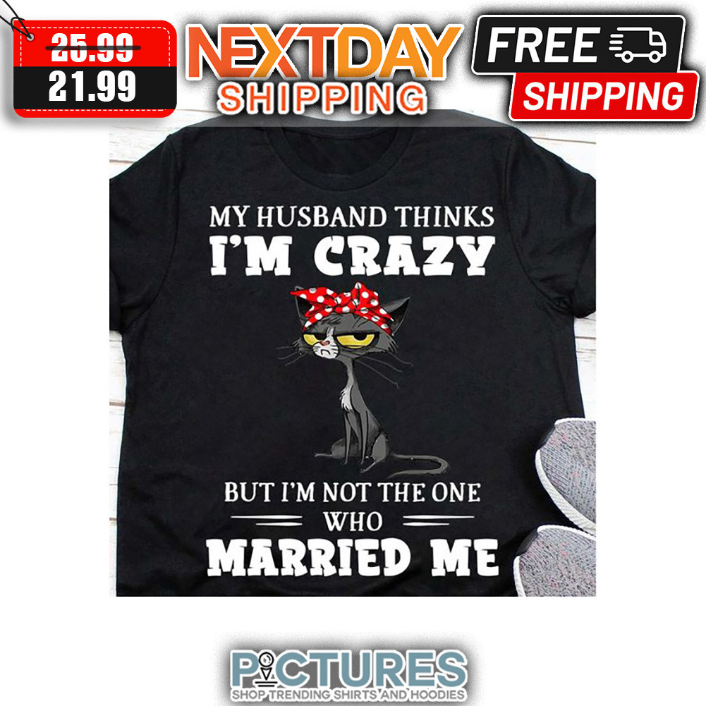Grandma Cat My Husband Thinks I'm Crazy But I'm Not The One Who Married Me shirt