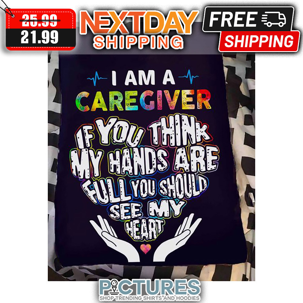 I Am A Caregiver If You Think My Hands Are Full You Should See My Heart shirt