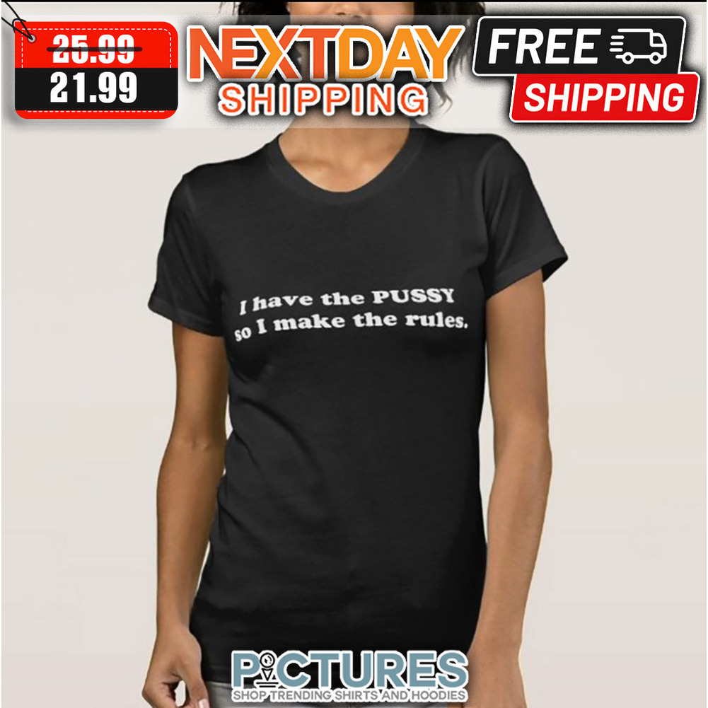 I Have The PUSSY So I Make The Rules shirt