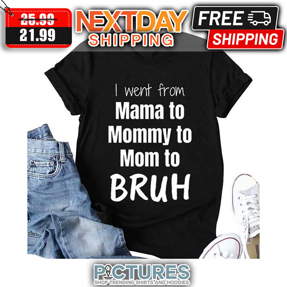 I Went From Mama To Mommy To Mom To Bruh Mother's Day shirt