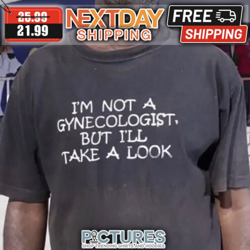 I'm Not A Gynecologist But I'll Take A Look shirt