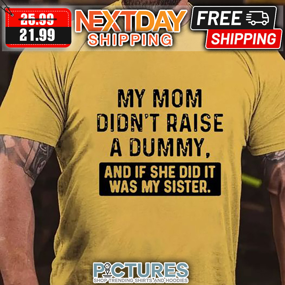 My Mom Didn't Raise A Dummy And If She Did It Was My Sister shirt