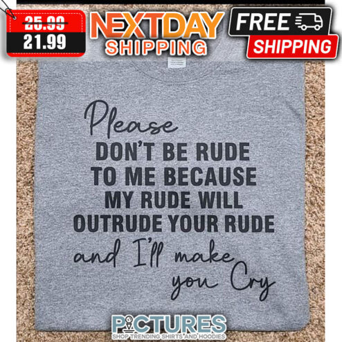 Please Don't Be Rude To Me Because My Rude Will Outrude Your Rude And I'll Make You Cry shirt