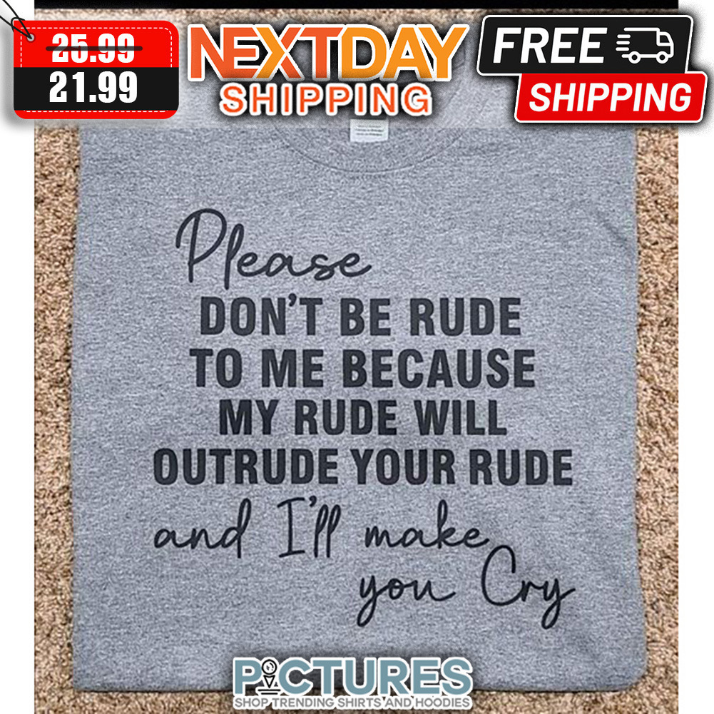Please Don't Be Rude To Me Because My Rude Will Outrude Your Rude And I'll Make You Cry shirt