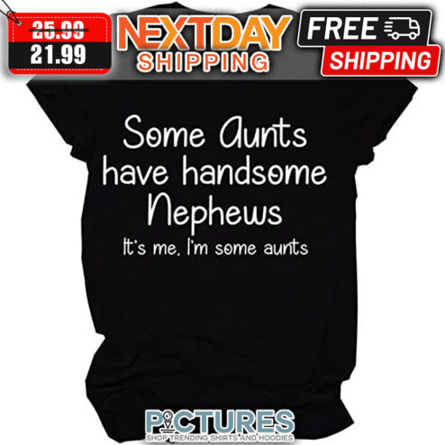 Some Aunts Have Handsome Nephews It's Me I'm Some Aunts shirt