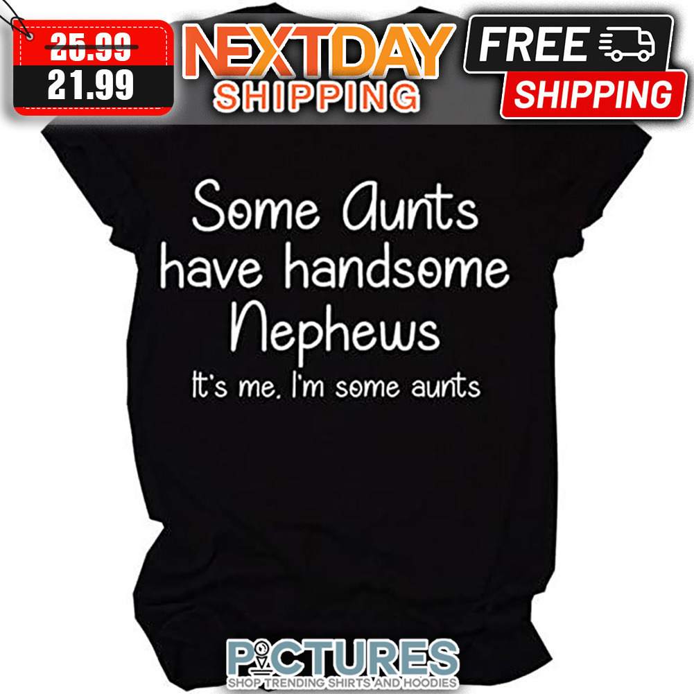 Some Aunts Have Handsome Nephews It's Me I'm Some Aunts shirt