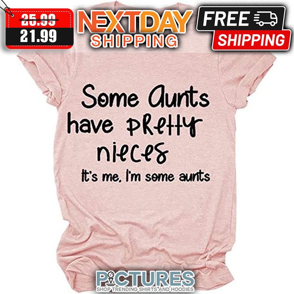 Some Aunts Have Pretty Nieces It's Me I'm Some Aunts shirt