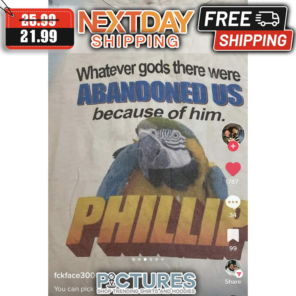 Whatever Gods There Were Abandoned Us Because Of Him Phillip shirt