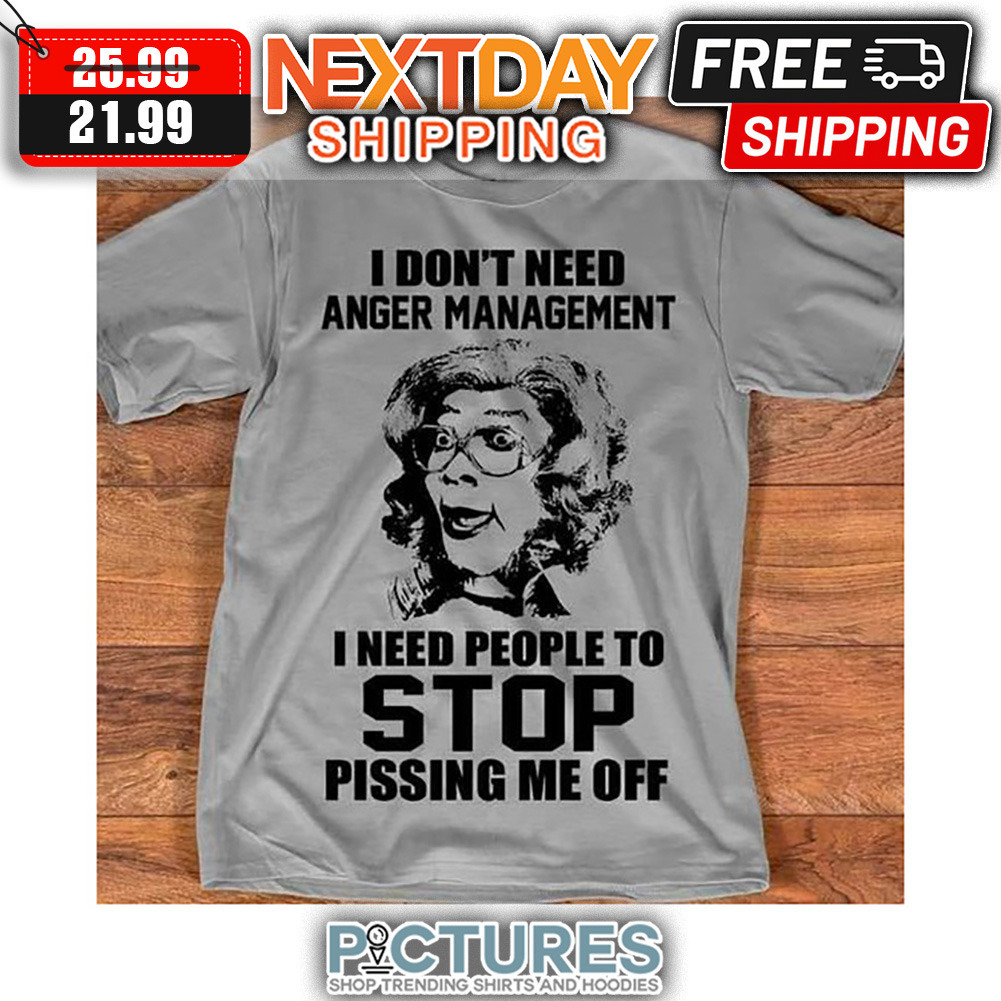 I Don't Need Anger Management I Need People To Stop Pissing Me Off shirt