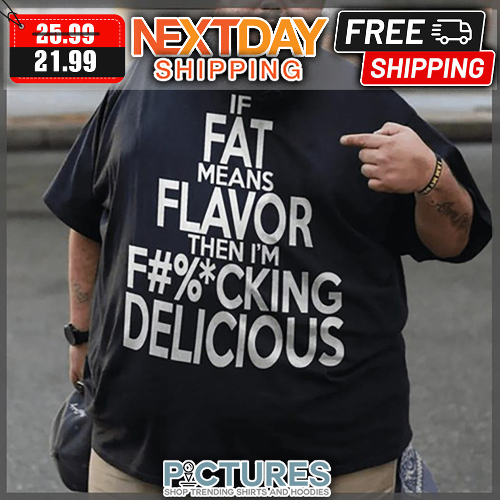 If Fat Means Flavor Then I'm Fucking Delicious shirt