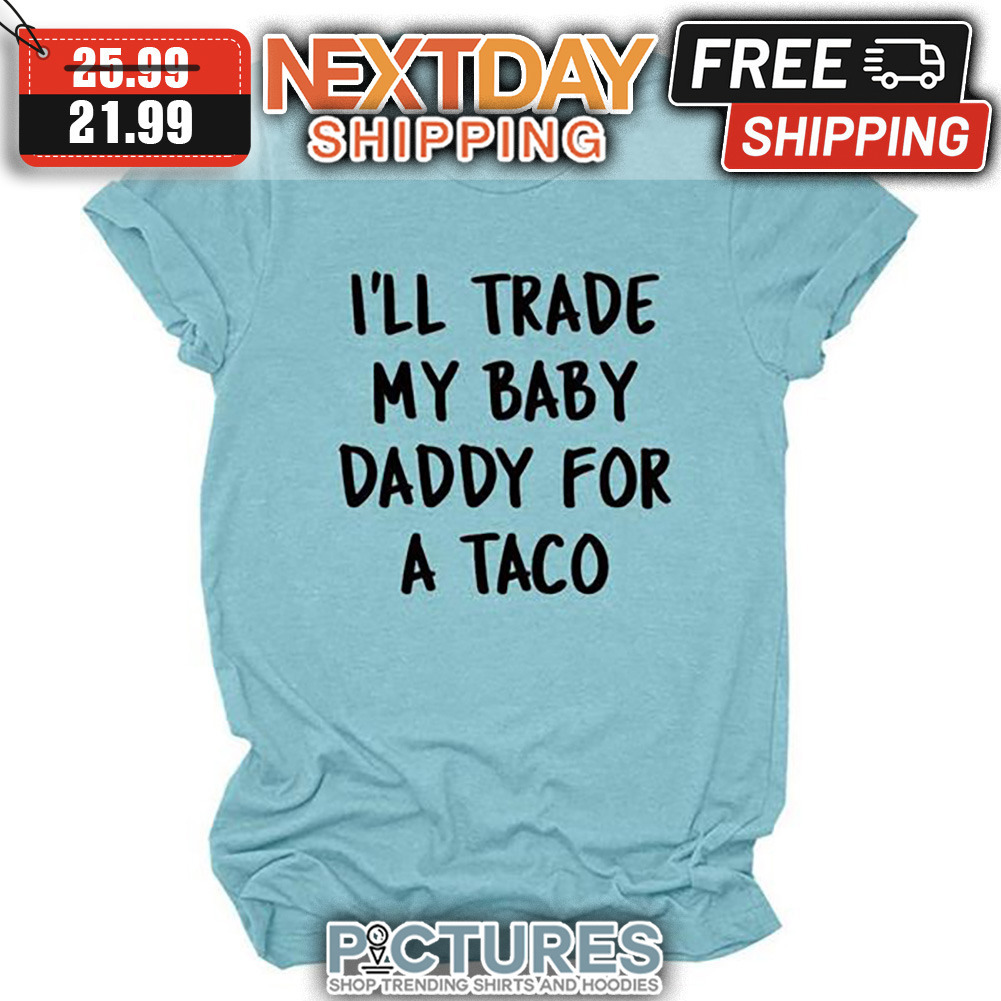 I'll Trade My Baby Daddy For A Taco shirt