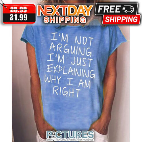 I'm Not Arguing I'm Just Explaining Why I Am Right shirt