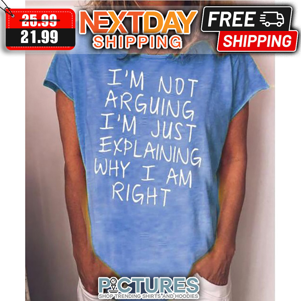 I'm Not Arguing I'm Just Explaining Why I Am Right shirt