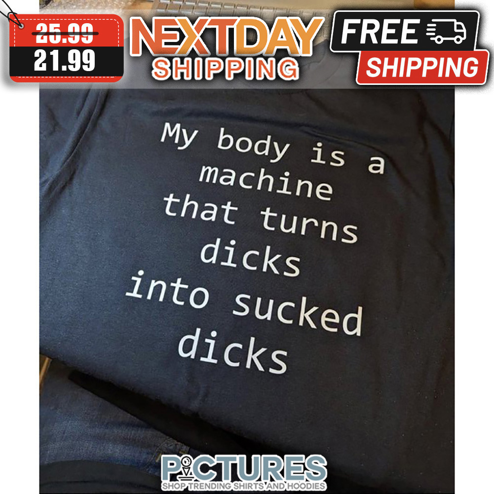 My Body Is A Machine That Turns Dicks Into Sucked Dicks shirt