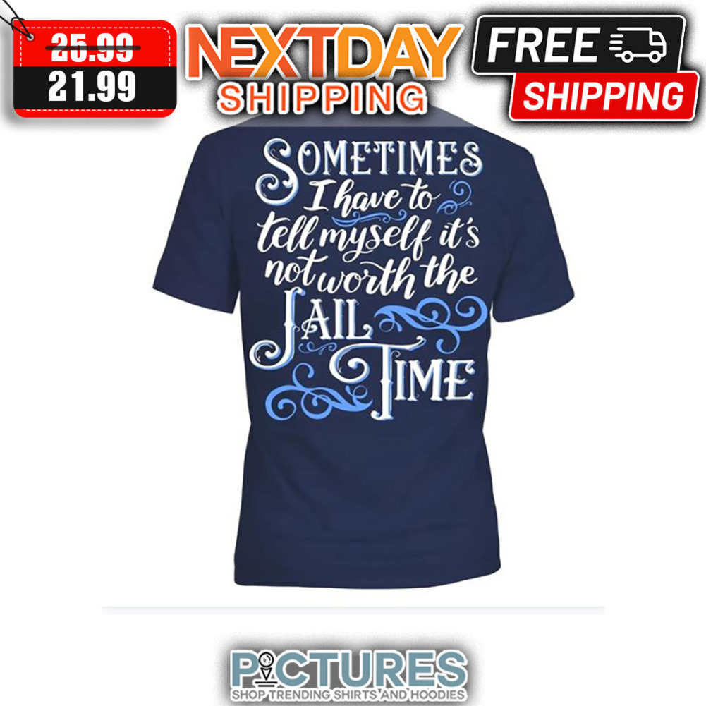 Sometimes I Have To Tell My Self It's Not Worth The Jail Time shirt