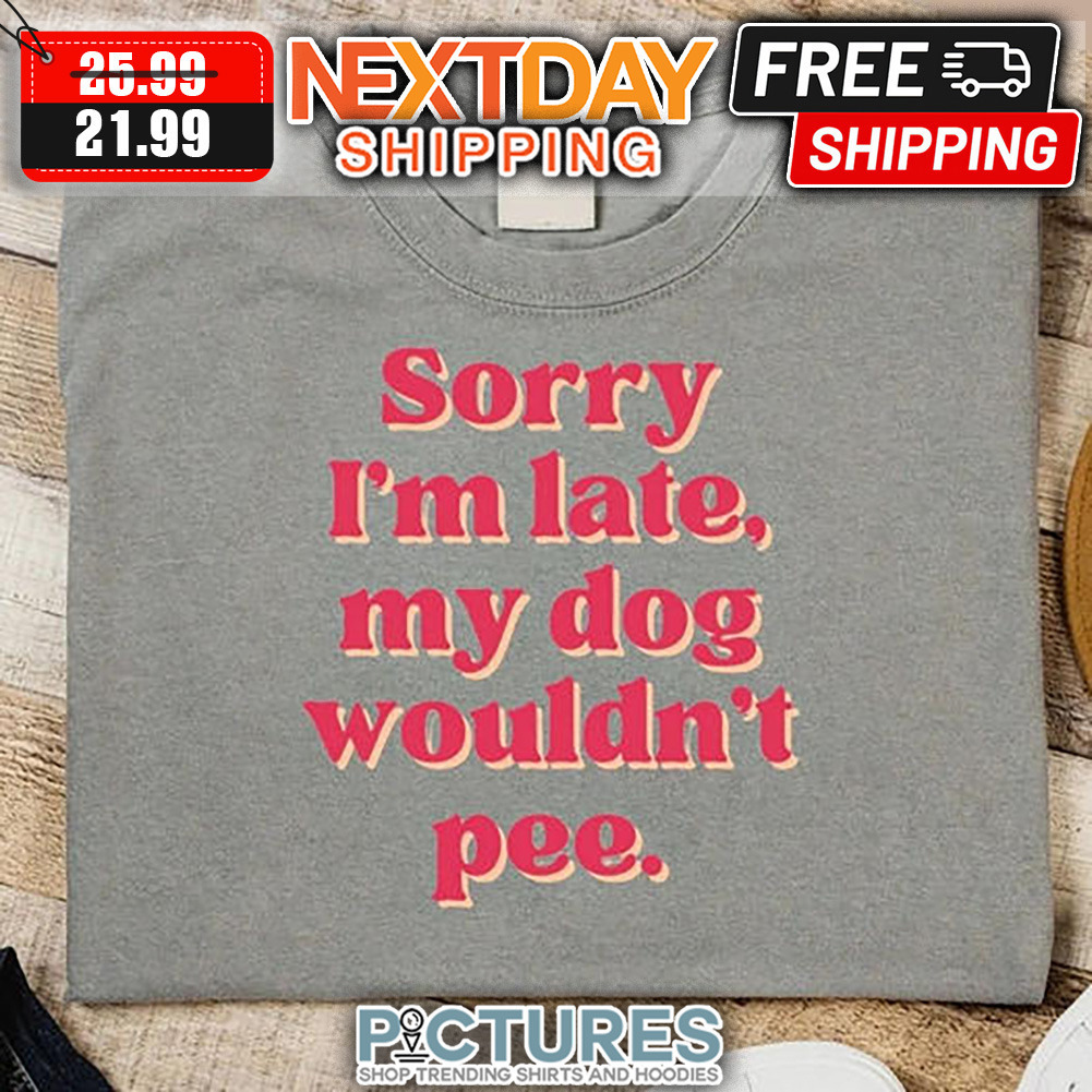 Sorry I'm Late My Dog Wouldn't Pee shirt