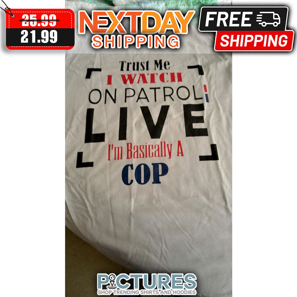 Trust Me I Watch On Patrol Live I'm Basically A Cop shirt