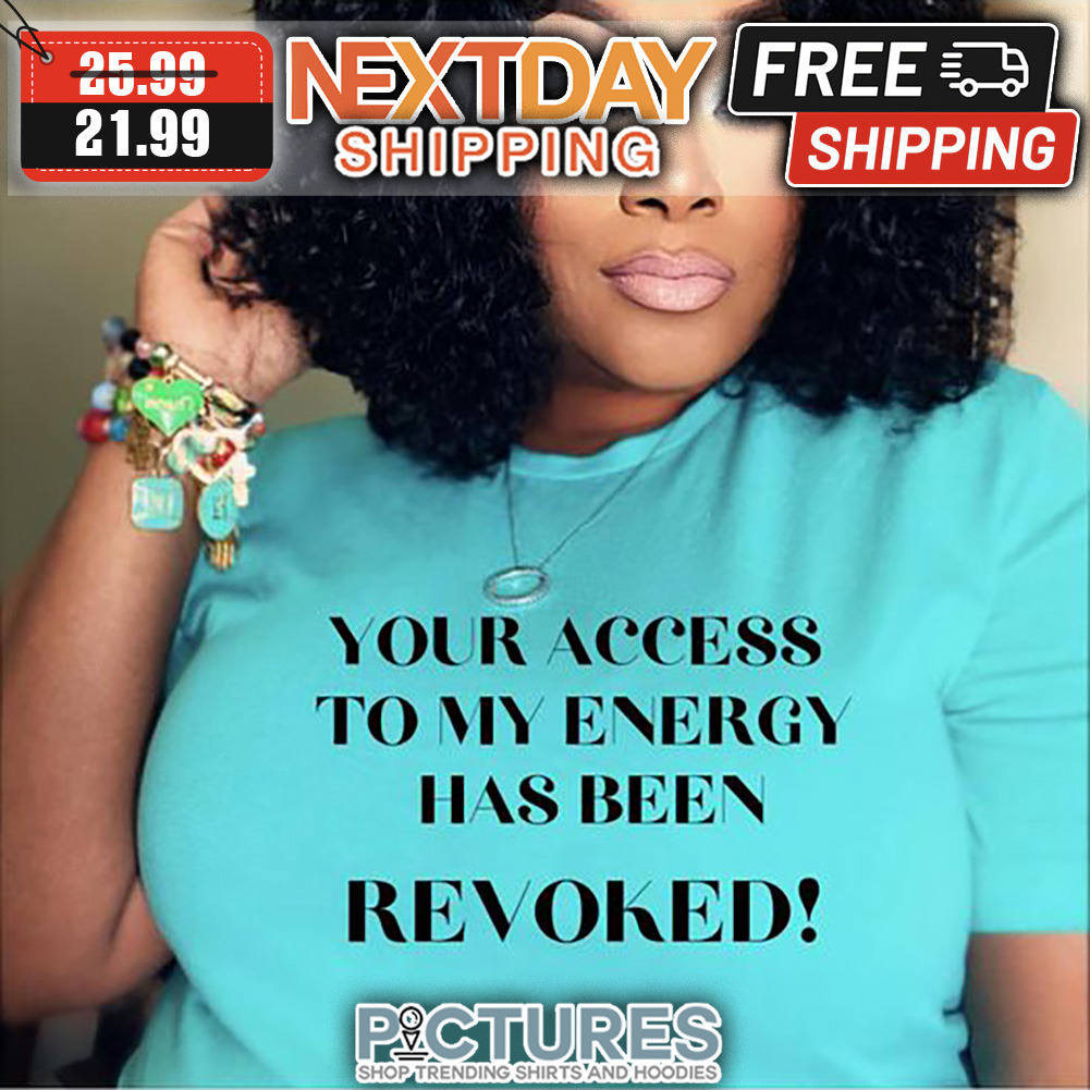 Your Access To My Energy Has Been Revoked shirt