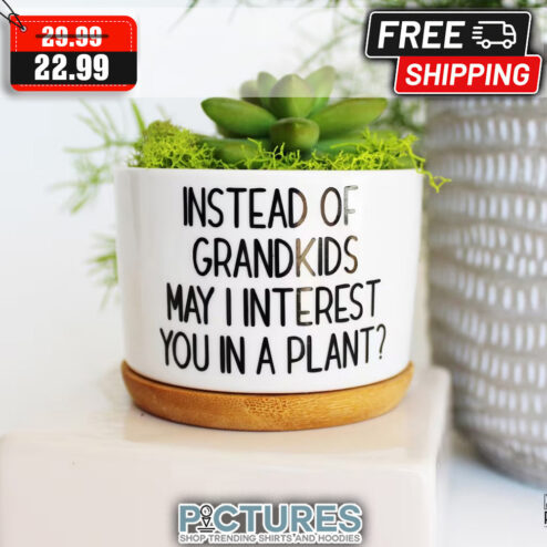 Instead Of Grandkids May I Interest You In A Plant Pot