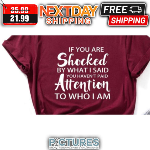 If You Are Shocked By What I Said You Haven't Paid Attention To Who I Am shirt