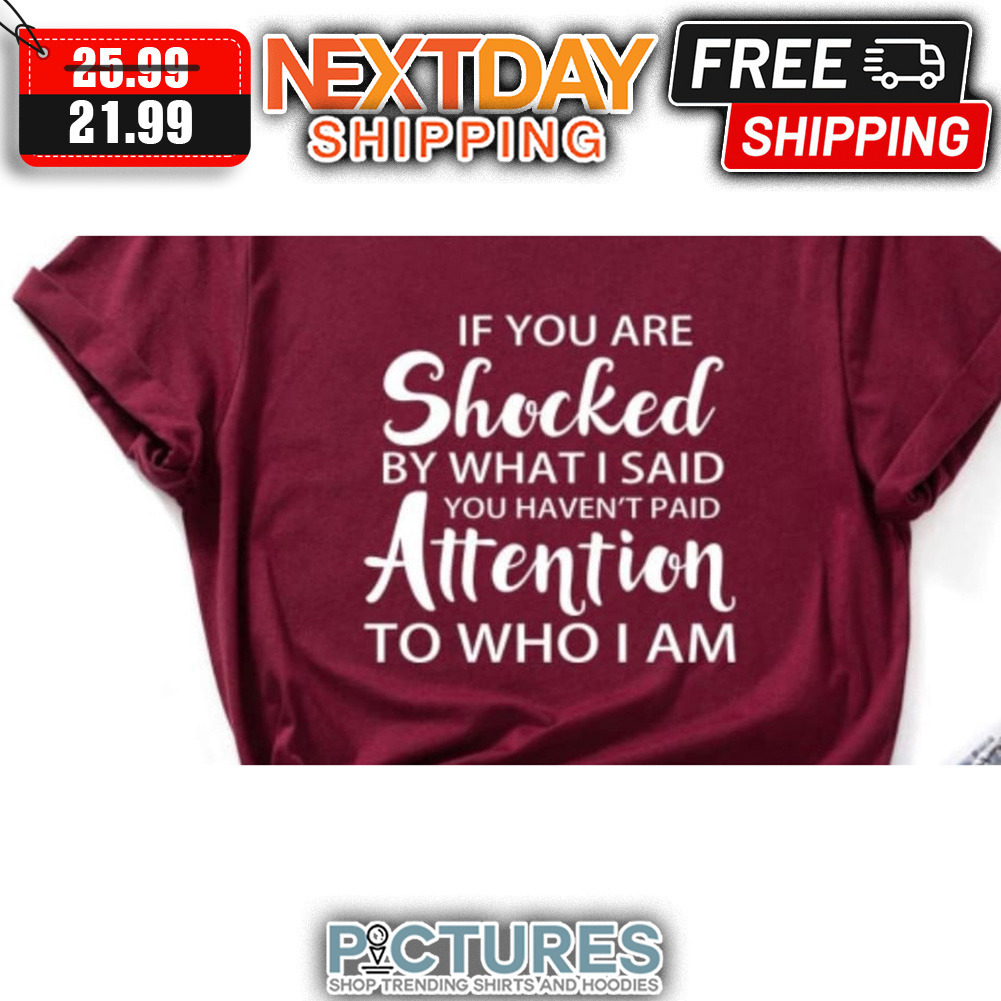 If You Are Shocked By What I Said You Haven't Paid Attention To Who I Am shirt