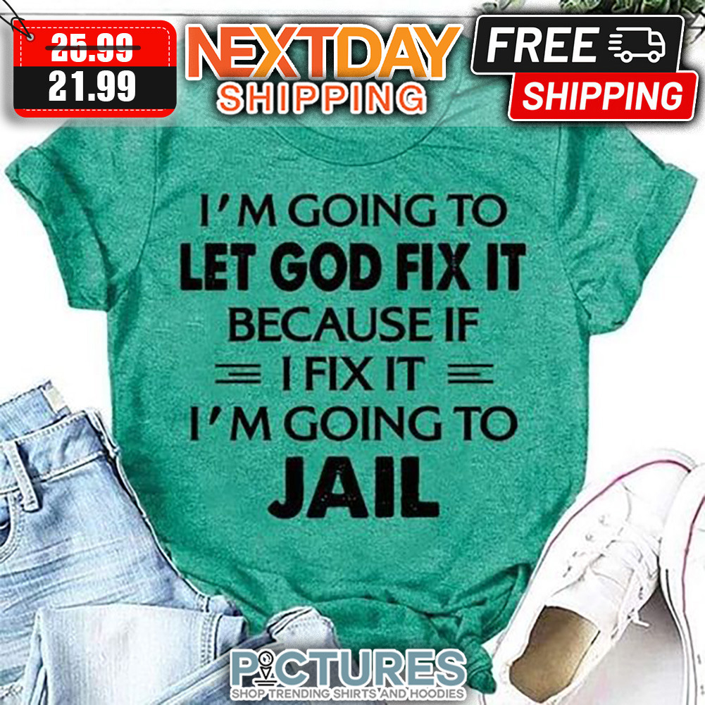 I'm Going To Let God Fix It Because If I Fix It I'm Going To Jail shirt