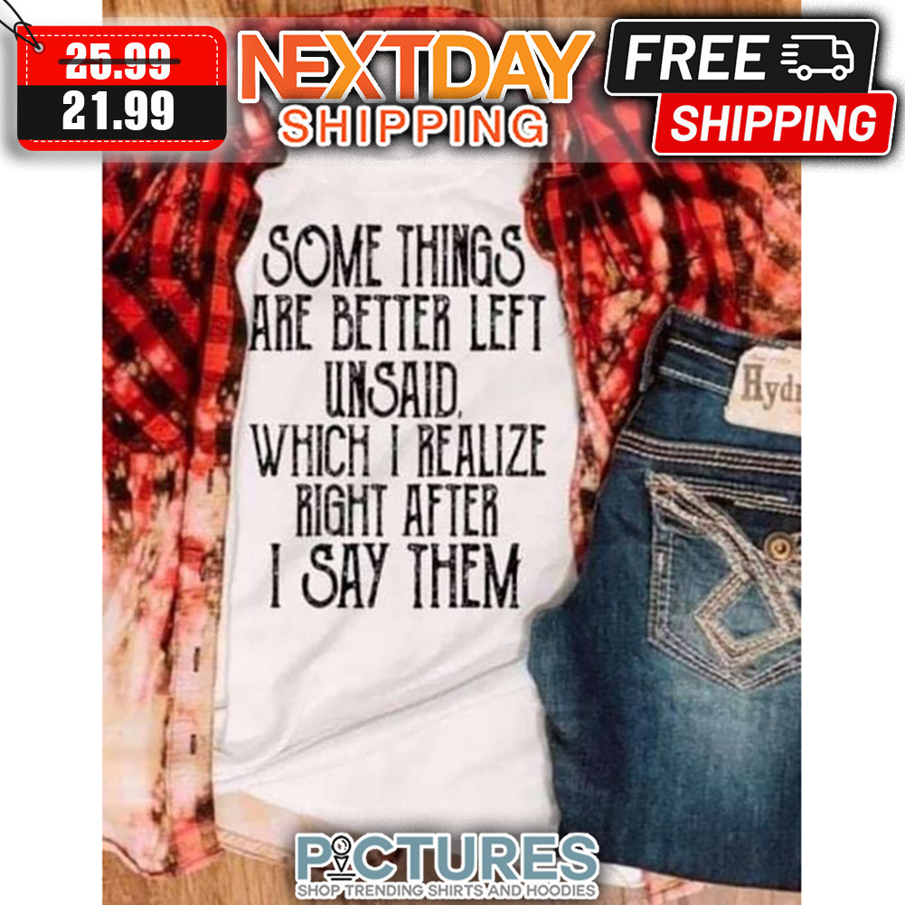 Some Things Are Better Left Unsaid Which I Realize Right After I Say Them shirt