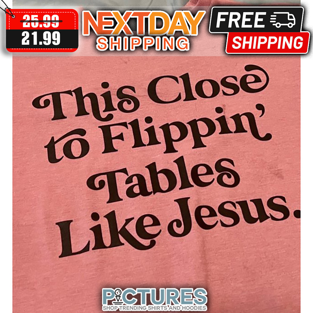 This Close To Flippin Tables Like Jesus shirt