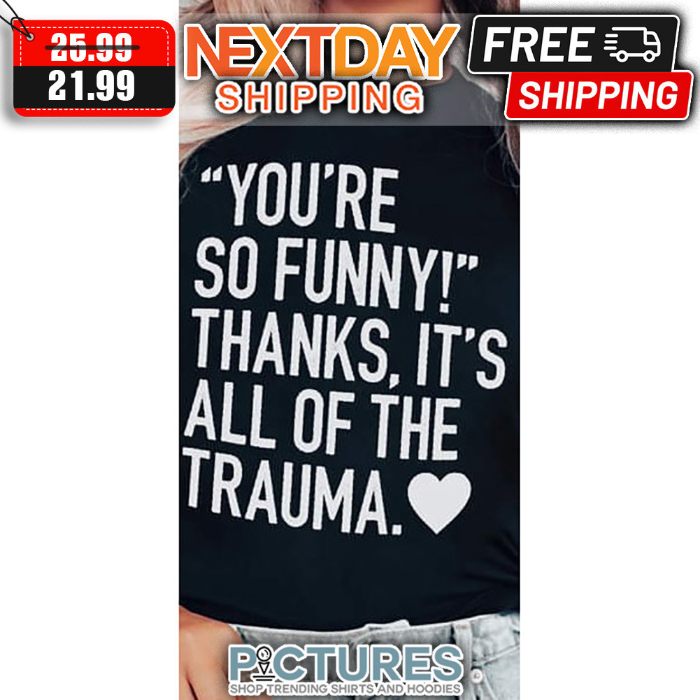 You're So Funny Thanks It's All Of The Trauma shirt