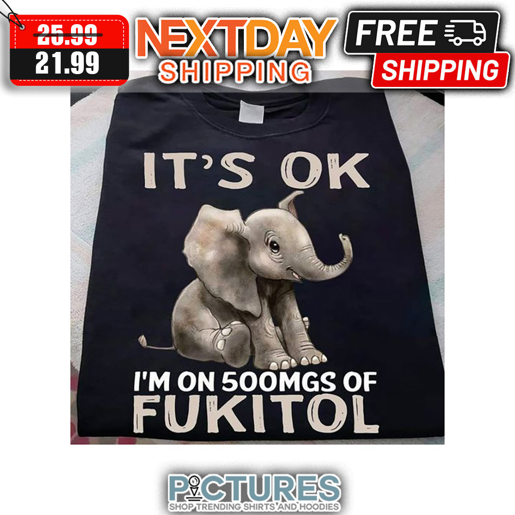 Elephant It's OK I'm On 500mgs Of Fukitol shirt