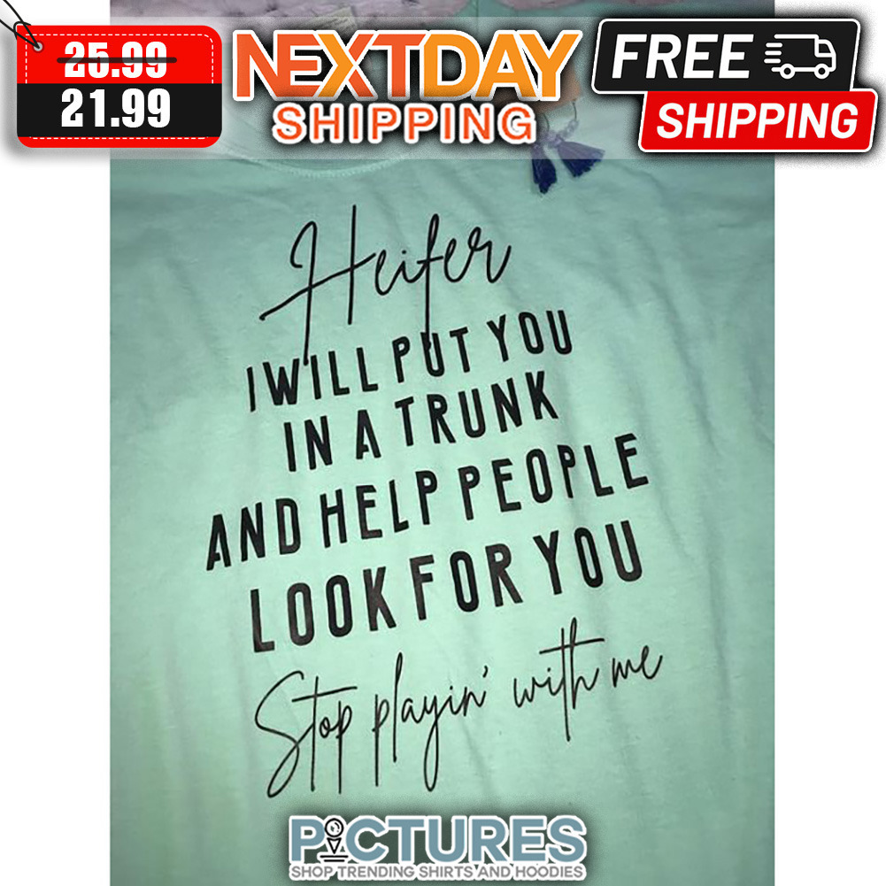 Heifer I Will Put You In A Trunk And Help People Look For You Stop Playin' With Me shirt