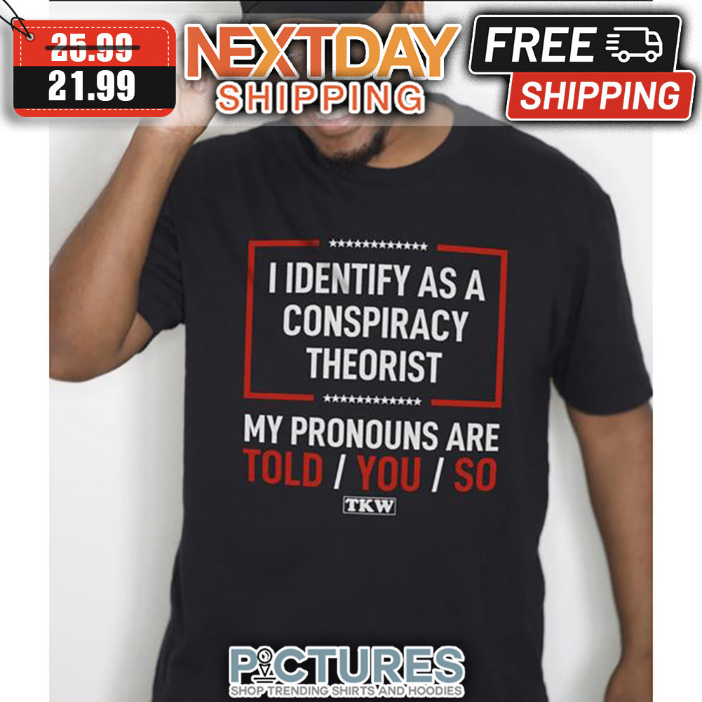 I Identify As A Conspiracy Theorist My Pronouns Are Told You So TKW shirt