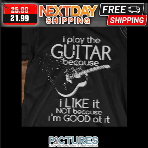 I Play The Guitar Because I Like It Not Because I'm Good At It shirt