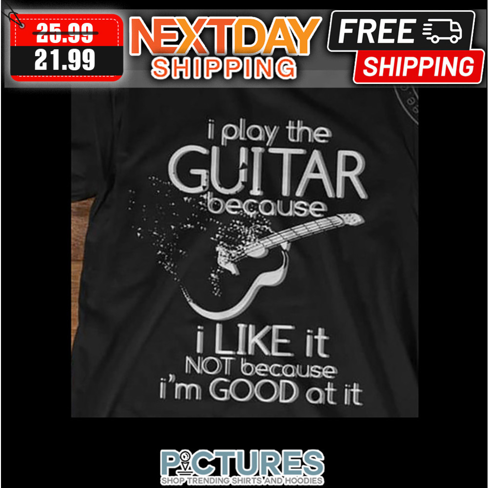I Play The Guitar Because I Like It Not Because I'm Good At It shirt