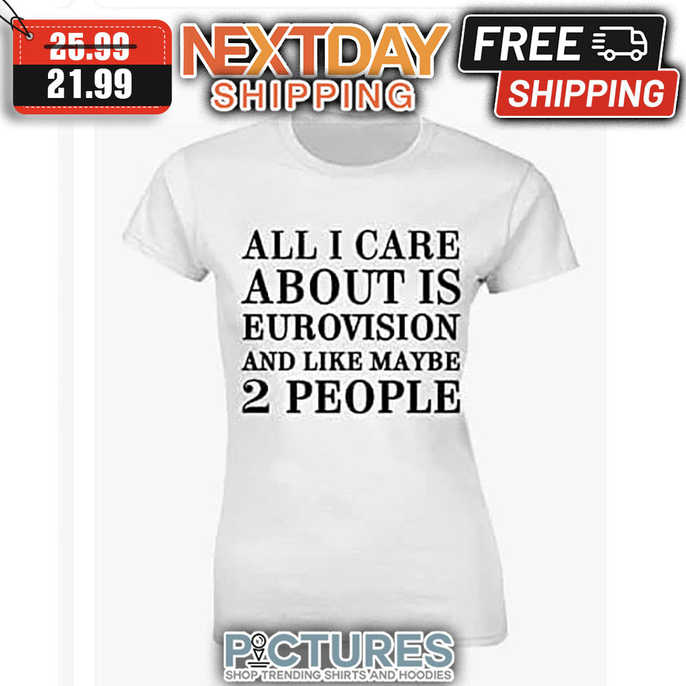 All I Care About Is Eurovision And Like Maybe 2 People shirt