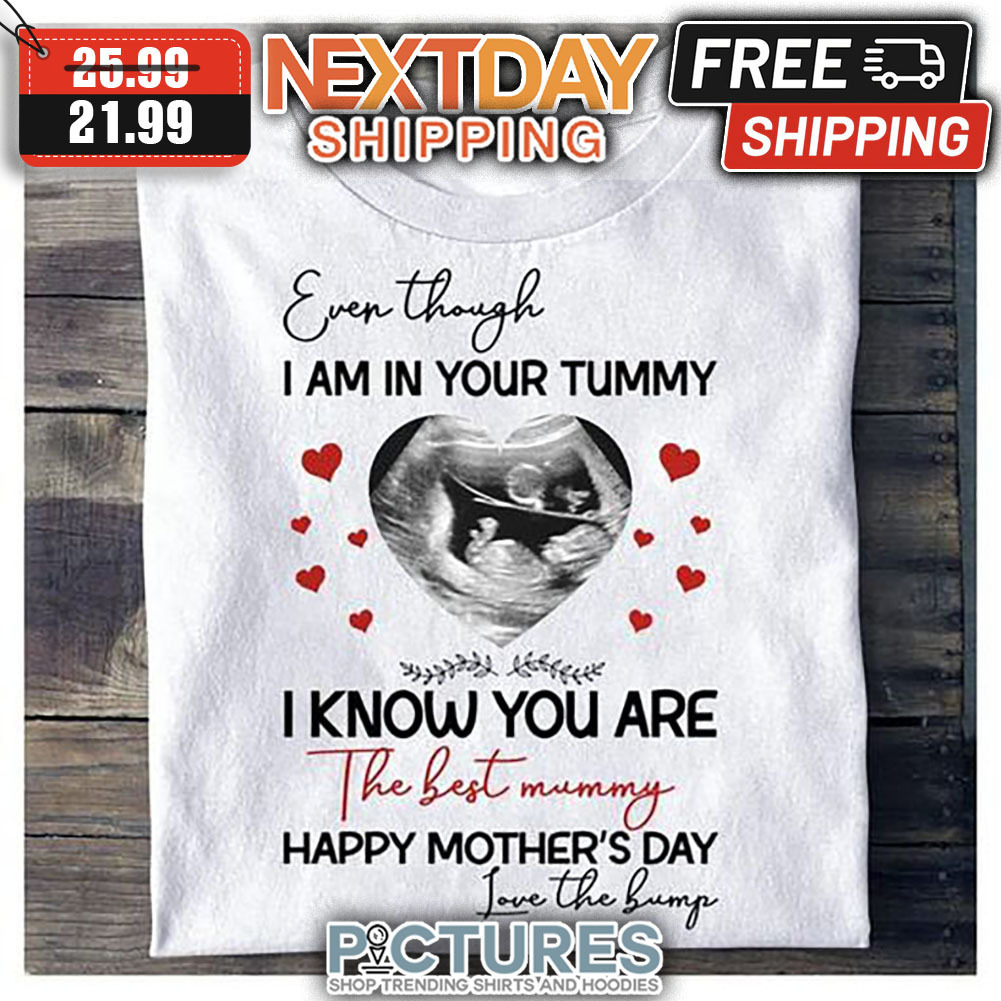 Even Though I Am In Your Tummy I Know You Are The Best Mummy Happy Mother's Day Love The Bump shirt