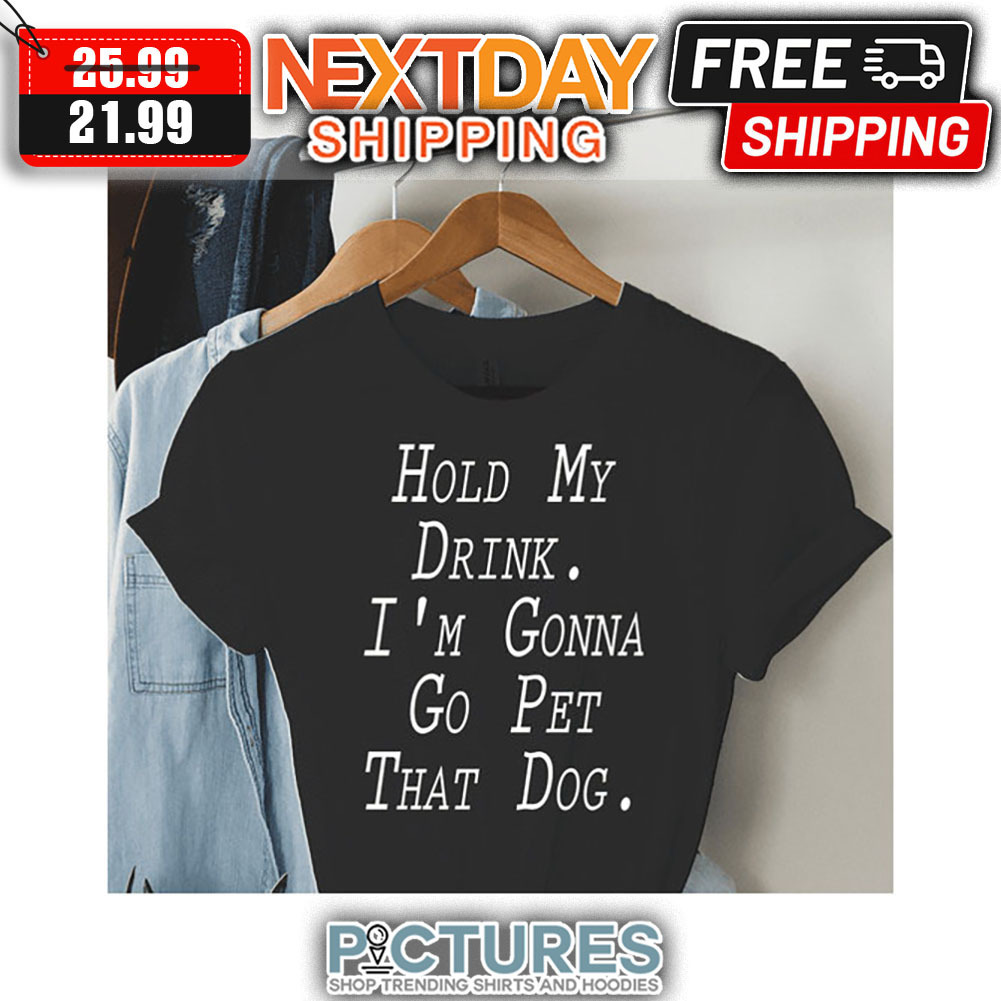Hold My Drink I'm Gonna Go Pet That Dog shirt