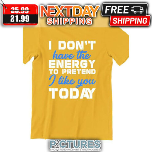 I Don't Have The Energy To Pretend I Like You Today shirt