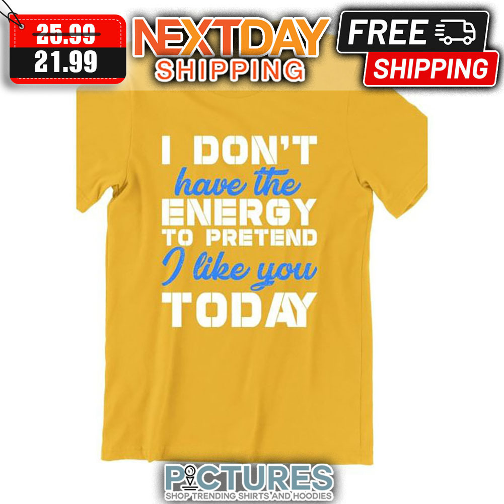 I Don't Have The Energy To Pretend I Like You Today shirt