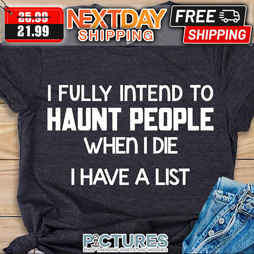 I Fully Intend To Haunt People When I Die I Have A List shirt
